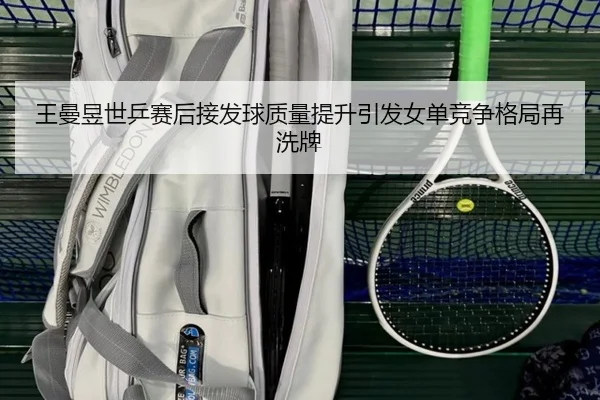 王曼昱世乒赛后接发球质量提升引发女单竞争格局再洗牌